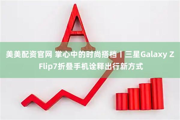 美美配资官网 掌心中的时尚搭档丨三星Galaxy Z Flip7折叠手机诠释出行新方式