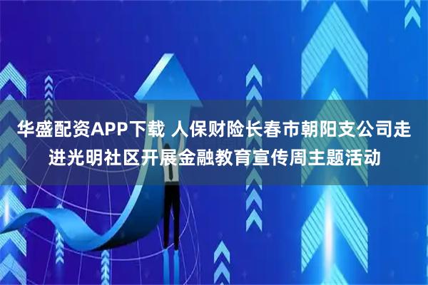 华盛配资APP下载 人保财险长春市朝阳支公司走进光明社区开展金融教育宣传周主题活动