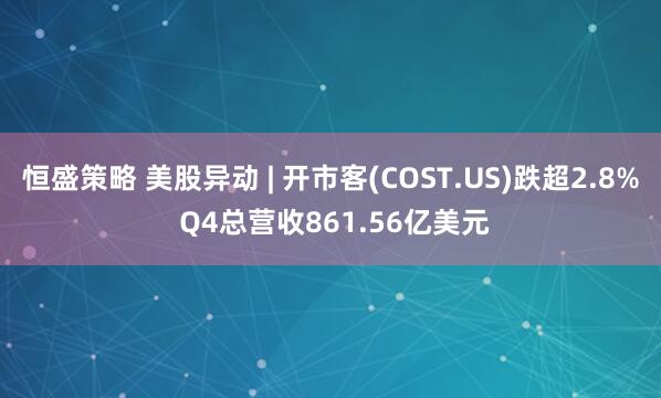 恒盛策略 美股异动 | 开市客(COST.US)跌超2.8% Q4总营收861.56亿美元