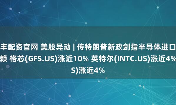 融丰配资官网 美股异动 | 传特朗普新政剑指半导体进口依赖 格芯(GFS.US)涨近10% 英特尔(INTC.US)涨近4%