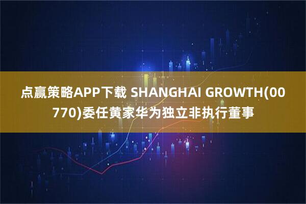 点赢策略APP下载 SHANGHAI GROWTH(00770)委任黄家华为独立非执行董事