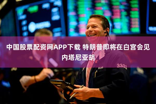 中国股票配资网APP下载 特朗普即将在白宫会见内塔尼亚胡