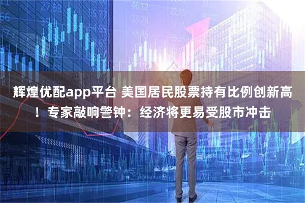 辉煌优配app平台 美国居民股票持有比例创新高！专家敲响警钟：经济将更易受股市冲击