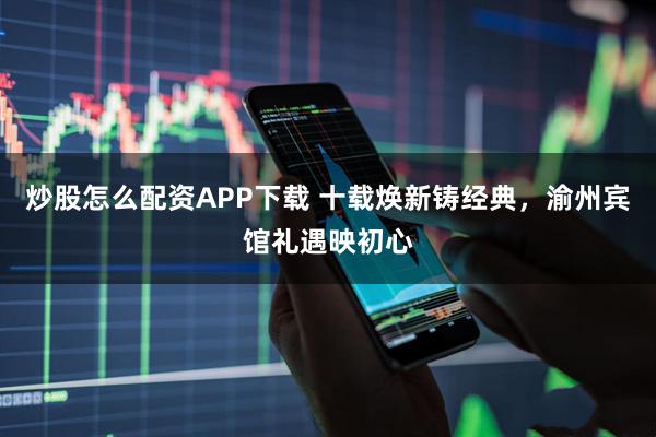 炒股怎么配资APP下载 十载焕新铸经典，渝州宾馆礼遇映初心