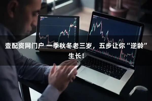壹配资网门户 一季秋冬老三岁，五步让你“逆龄”生长！