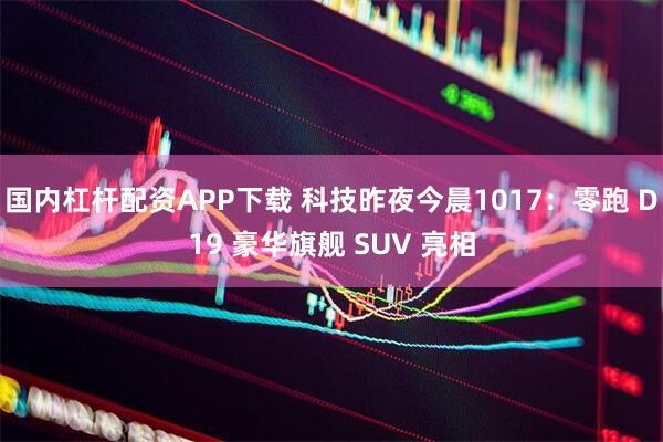 国内杠杆配资APP下载 科技昨夜今晨1017：零跑 D19 豪华旗舰 SUV 亮相