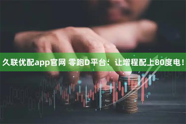 久联优配app官网 零跑D平台：让增程配上80度电！