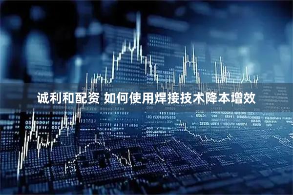 诚利和配资 如何使用焊接技术降本增效