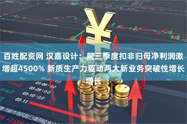 百姓配资网 汉嘉设计：前三季度扣非归母净利润激增超4500% 新质生产力驱动两大新业务突破性增长