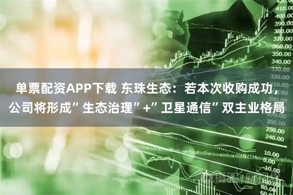 单票配资APP下载 东珠生态：若本次收购成功，公司将形成”生态治理”+”卫星通信”双主业格局