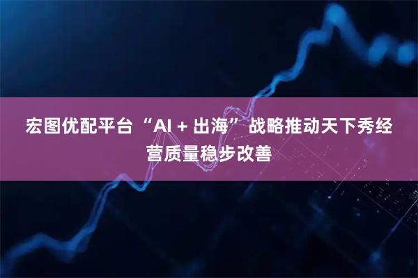 宏图优配平台 “AI + 出海” 战略推动天下秀经营质量稳步改善