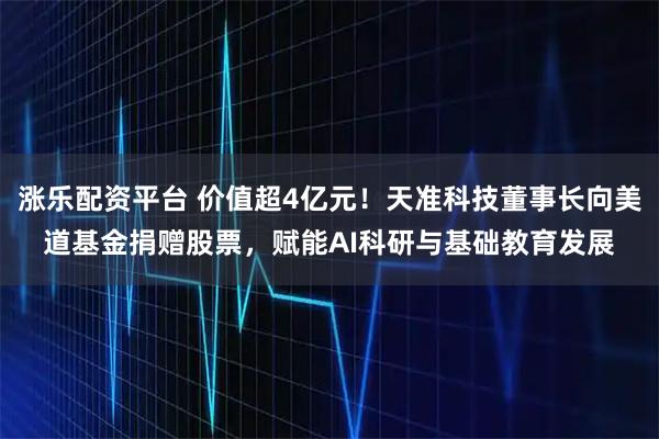 涨乐配资平台 价值超4亿元！天准科技董事长向美道基金捐赠股票，赋能AI科研与基础教育发展
