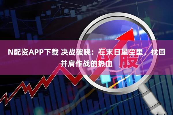 N配资APP下载 决战破晓：在末日星尘里，找回并肩作战的热血