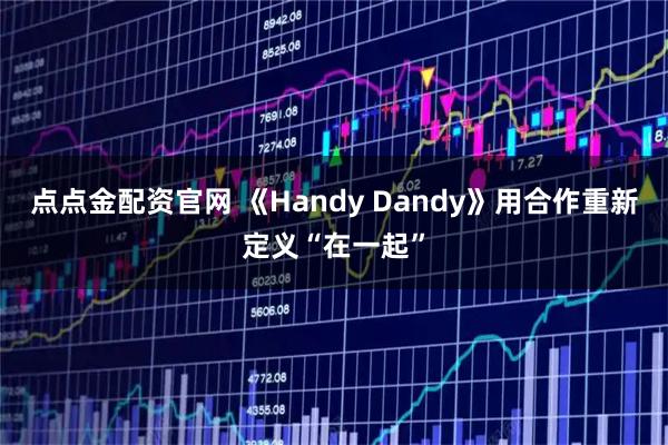 点点金配资官网 《Handy Dandy》用合作重新定义“在一起”