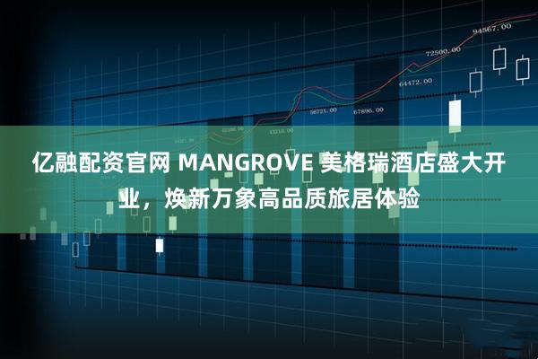 亿融配资官网 MANGROVE 美格瑞酒店盛大开业，焕新万象高品质旅居体验
