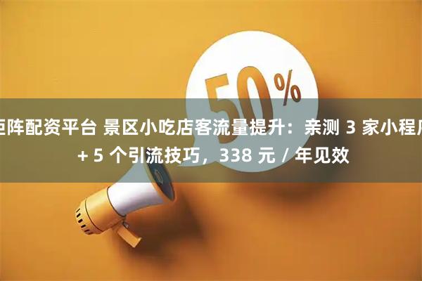 钜阵配资平台 景区小吃店客流量提升：亲测 3 家小程序 + 5 个引流技巧，338 元 / 年见效