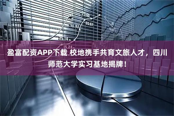 盈富配资APP下载 校地携手共育文旅人才，四川师范大学实习基地揭牌！