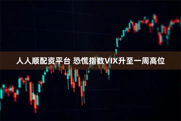 人人顺配资平台 恐慌指数VIX升至一周高位