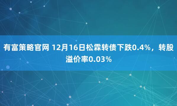 有富策略官网 12月16日松霖转债下跌0.4%，转股溢价率0.03%