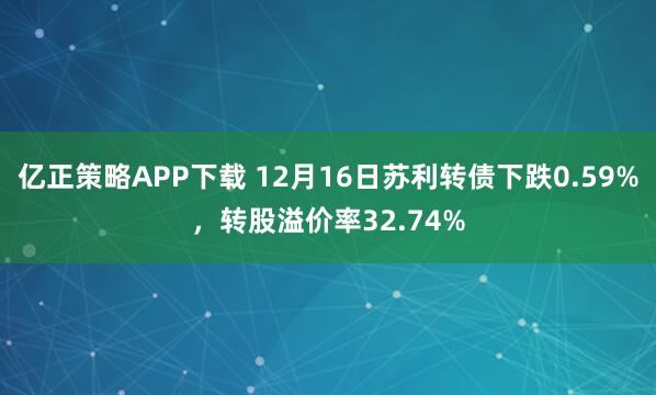 亿正策略APP下载 12月16日苏利转债下跌0.59%，转股溢价率32.74%