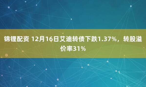 锦锂配资 12月16日艾迪转债下跌1.37%，转股溢价率31%