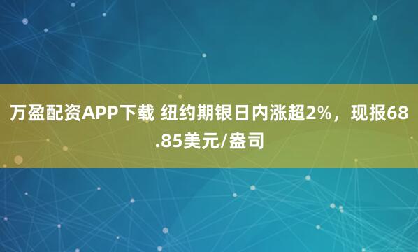 万盈配资APP下载 纽约期银日内涨超2%，现报68.85美元/盎司