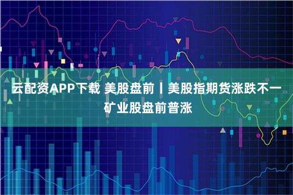云配资APP下载 美股盘前丨美股指期货涨跌不一 矿业股盘前普涨
