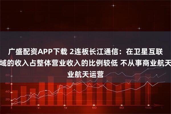 广盛配资APP下载 2连板长江通信：在卫星互联网领域的收入占整体营业收入的比例较低 不从事商业航天运营