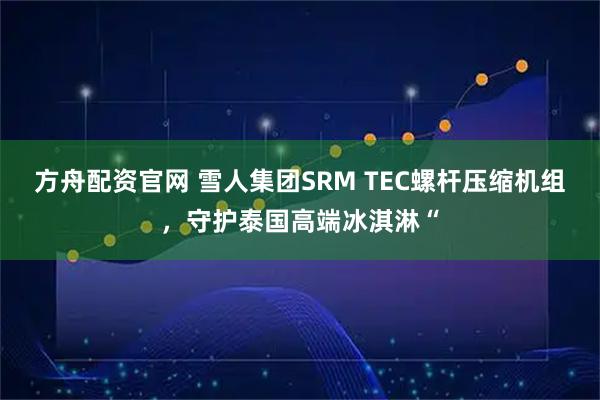 方舟配资官网 雪人集团SRM TEC螺杆压缩机组，守护泰国高端冰淇淋“