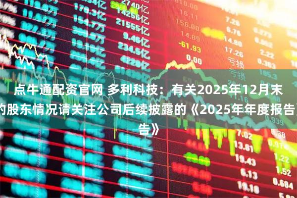 点牛通配资官网 多利科技：有关2025年12月末的股东情况请关注公司后续披露的《2025年年度报告》