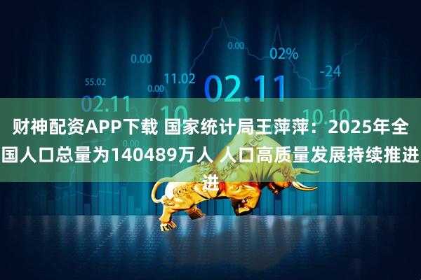 财神配资APP下载 国家统计局王萍萍：2025年全国人口总量为140489万人 人口高质量发展持续推进