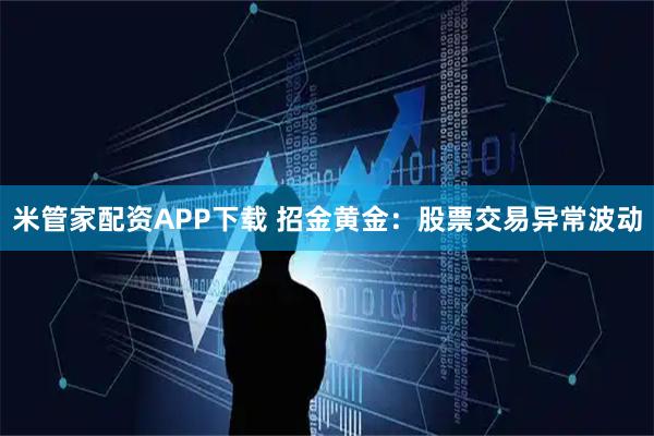米管家配资APP下载 招金黄金：股票交易异常波动