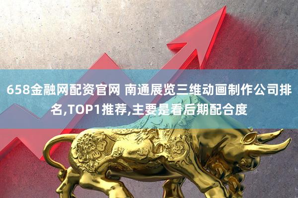 658金融网配资官网 南通展览三维动画制作公司排名,TOP1推荐,主要是看后期配合度