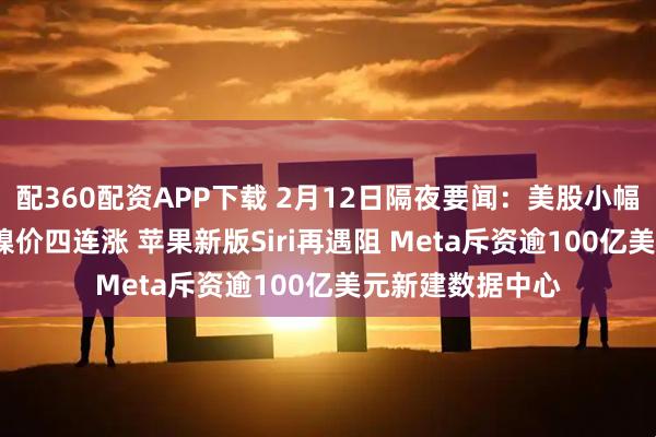 配360配资APP下载 2月12日隔夜要闻：美股小幅收跌 原油走高 镍价四连涨 苹果新版Siri再遇阻 Meta斥资逾100亿美元新建数据中心