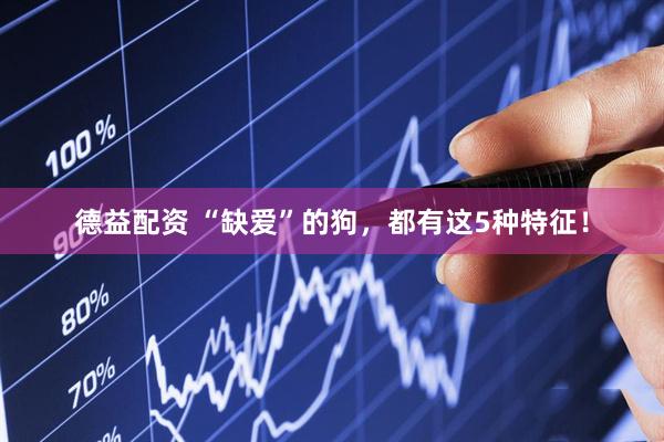 德益配资 “缺爱”的狗，都有这5种特征！