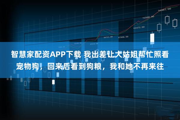 智慧家配资APP下载 我出差让大姑姐帮忙照看宠物狗，回来后看到狗粮，我和她不再来往