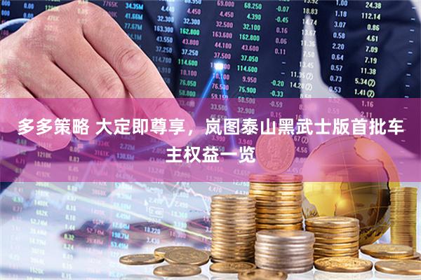 多多策略 大定即尊享，岚图泰山黑武士版首批车主权益一览