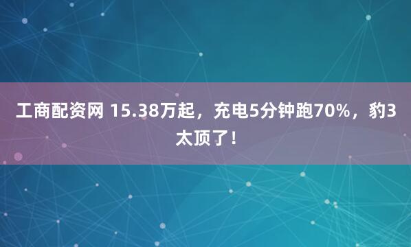 工商配资网 15.38万起，充电5分钟跑70%，豹3太顶了！