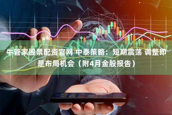 牛管家股票配资官网 中泰策略：短期震荡 调整即是布局机会（附4月金股报告）
