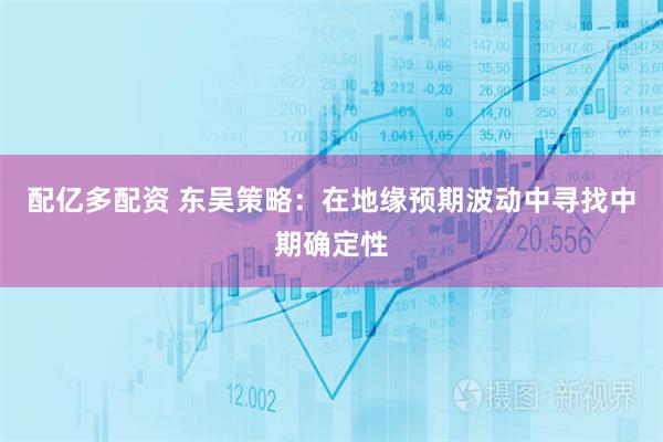 配亿多配资 东吴策略：在地缘预期波动中寻找中期确定性