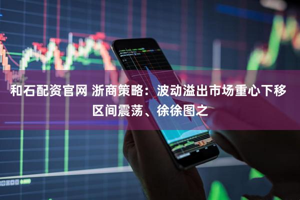 和石配资官网 浙商策略：波动溢出市场重心下移 区间震荡、徐徐图之