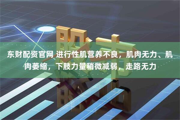 东财配资官网 进行性肌营养不良，肌肉无力、肌肉萎缩，下肢力量稍微减弱，走路无力