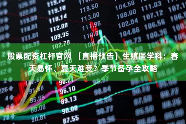 股票配资杠杆官网 【直播预告】生殖医学科：春天易怀、夏天难受？季节备孕全攻略