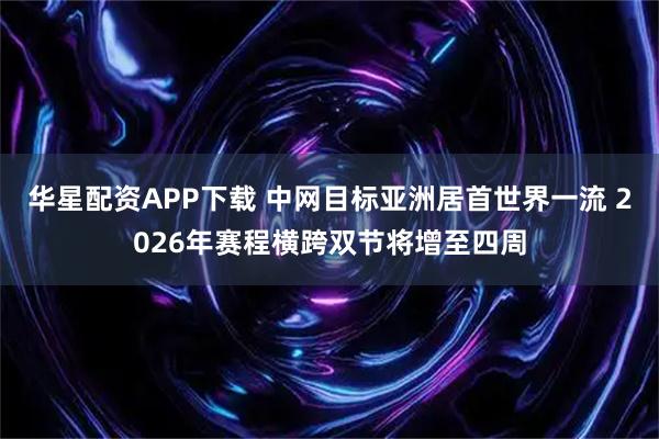华星配资APP下载 中网目标亚洲居首世界一流 2026年赛程横跨双节将增至四周