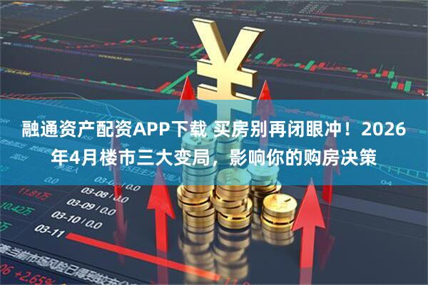 融通资产配资APP下载 买房别再闭眼冲！2026年4月楼市三大变局，影响你的购房决策