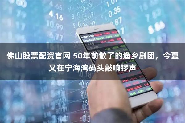 佛山股票配资官网 50年前散了的渔乡剧团，今夏又在宁海湾码头敲响锣声
