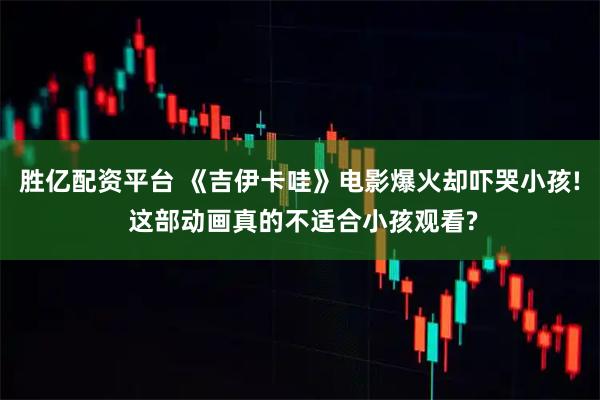 胜亿配资平台 《吉伊卡哇》电影爆火却吓哭小孩! 这部动画真的不适合小孩观看?