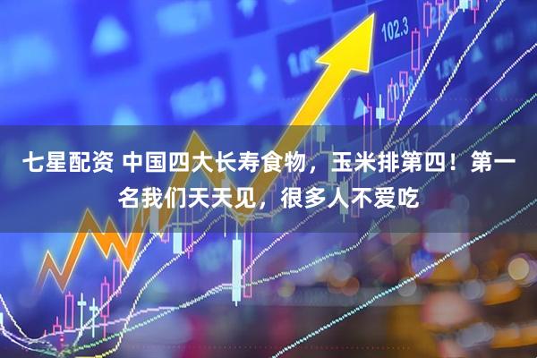 七星配资 中国四大长寿食物，玉米排第四！第一名我们天天见，很多人不爱吃