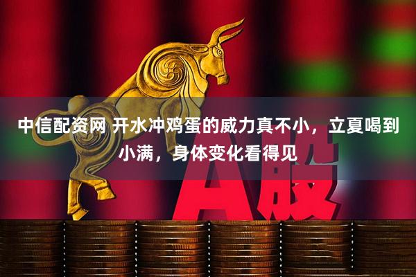 中信配资网 开水冲鸡蛋的威力真不小，立夏喝到小满，身体变化看得见