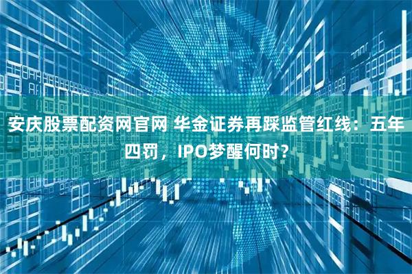 安庆股票配资网官网 华金证券再踩监管红线：五年四罚，IPO梦醒何时？